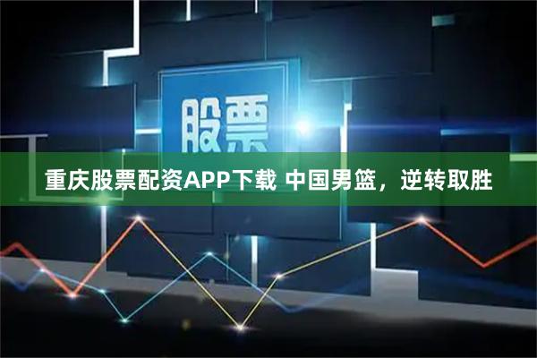 重庆股票配资APP下载 中国男篮,逆转取胜