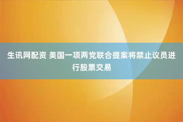 生讯网配资 美国一项两党联合提案将禁止议员进行股票交易