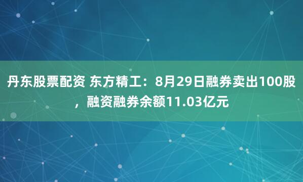 丹东股票配资 东方精工：8月29日融券卖出100股，融资融券余额11.03亿元