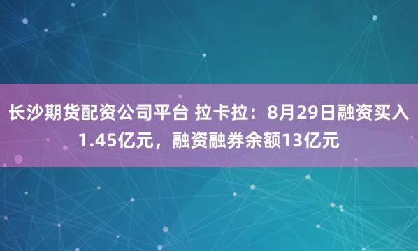 长沙期货配资公司平台 拉卡拉：8月29日融资买入1.45亿元，融资融券余额13亿元