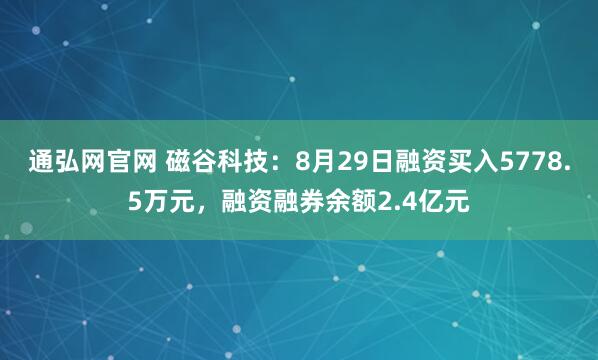 通弘网官网 磁谷科技：8月29日融资买入5778.5万元，融资融券余额2.4亿元