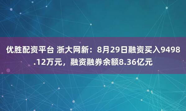 优胜配资平台 浙大网新：8月29日融资买入9498.12万元，融资融券余额8.36亿元