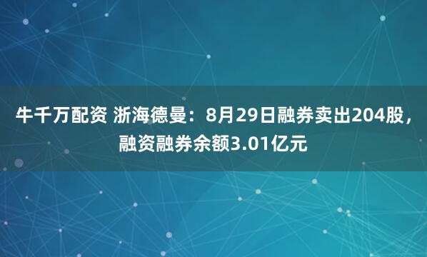 牛千万配资 浙海德曼：8月29日融券卖出204股，融资融券余额3.01亿元