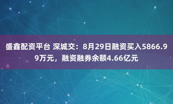 盛鑫配资平台 深城交：8月29日融资买入5866.99万元，融资融券余额4.66亿元