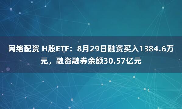 网络配资 H股ETF：8月29日融资买入1384.6万元，融资融券余额30.57亿元