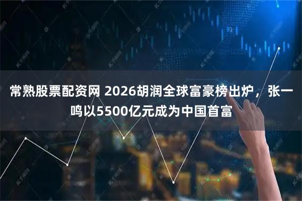 常熟股票配资网 2026胡润全球富豪榜出炉，张一鸣以5500亿元成为中国首富