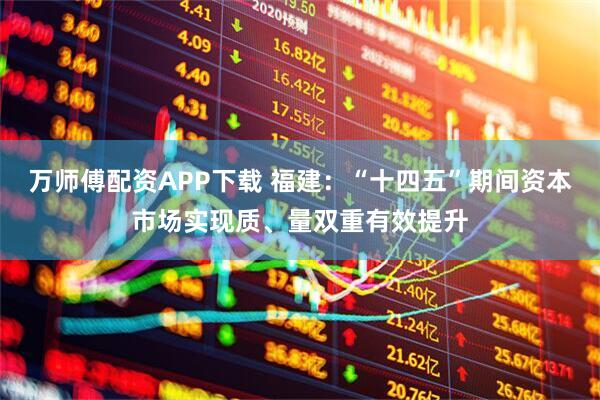万师傅配资APP下载 福建:“十四五”期间资本市场实现质、量双重有效提升