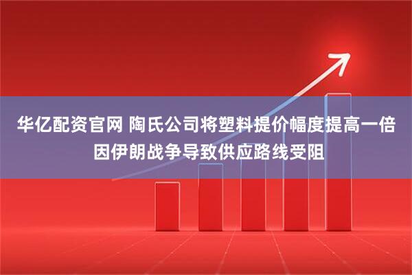华亿配资官网 陶氏公司将塑料提价幅度提高一倍 因伊朗战争导致供应路线受阻