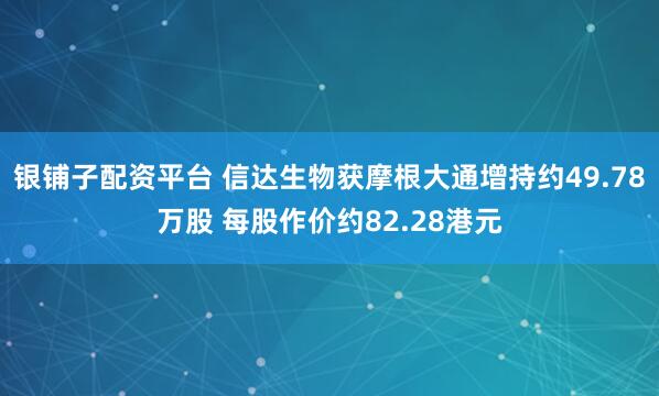 银铺子配资平台 信达生物获摩根大通增持约49.78万股 每股作价约82.28港元
