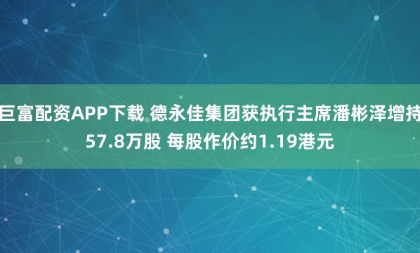 巨富配资APP下载 德永佳集团获执行主席潘彬泽增持57.8万股 每股作价约1.19港元