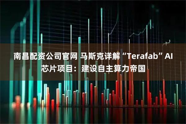南昌配资公司官网 马斯克详解“Terafab”AI芯片项目：建设自主算力帝国