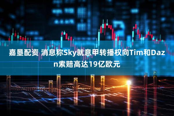 嘉垦配资 消息称Sky就意甲转播权向Tim和Dazn索赔高达19亿欧元