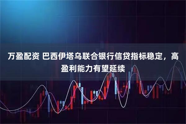 万盈配资 巴西伊塔乌联合银行信贷指标稳定，高盈利能力有望延续