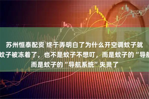 苏州恒泰配资 终于弄明白了为什么开空调蚊子就不叮了：不是蚊子被冻着了，也不是蚊子不想叮，而是蚊子的“导航系统”失灵了