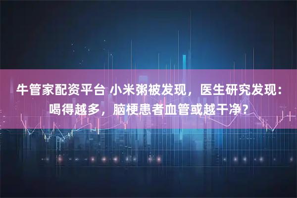 牛管家配资平台 小米粥被发现，医生研究发现：喝得越多，脑梗患者血管或越干净？