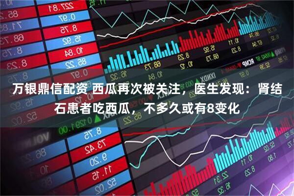 万银鼎信配资 西瓜再次被关注，医生发现：肾结石患者吃西瓜，不多久或有8变化
